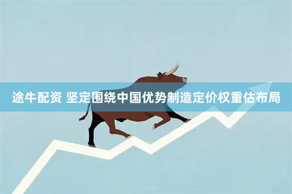 途牛配资 坚定围绕中国优势制造定价权重估布局