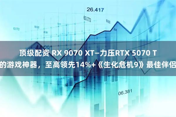 顶级配资 RX 9070 XT—力压RTX 5070 Ti的游戏神器，至高领先14%+《生化危机9》最佳伴侣！