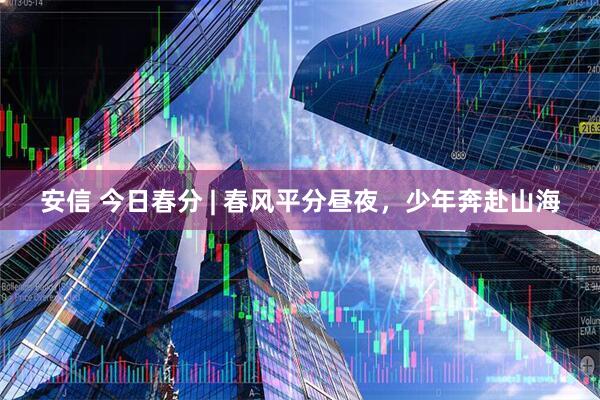 安信 今日春分 | 春风平分昼夜，少年奔赴山海