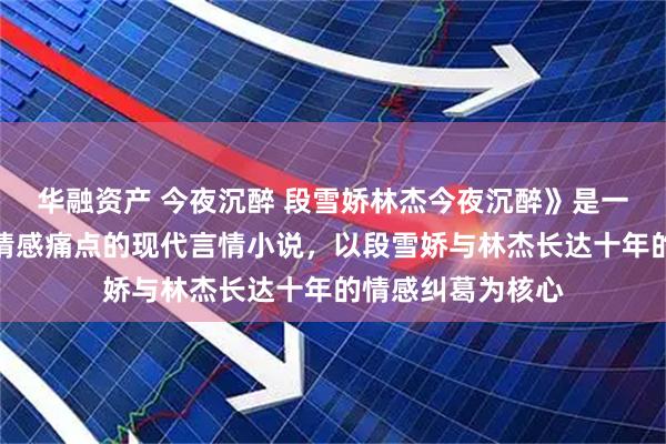华融资产 今夜沉醉 段雪娇林杰今夜沉醉》是一部直击都市男女情感痛点的现代言情小说，以段雪娇与林杰长达十年的情感纠葛为核心