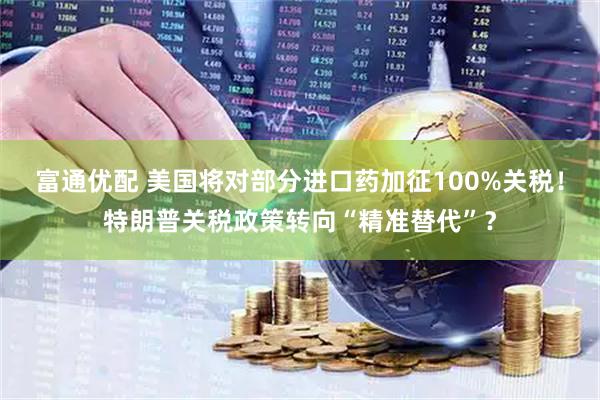 富通优配 美国将对部分进口药加征100%关税!特朗普关税政策转向“精准替代”?