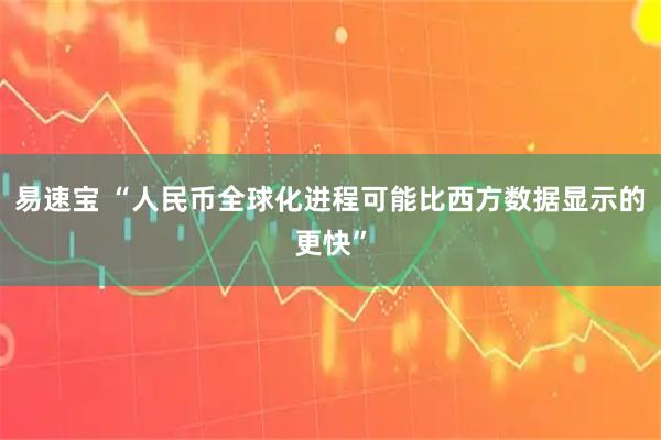 易速宝 “人民币全球化进程可能比西方数据显示的更快”