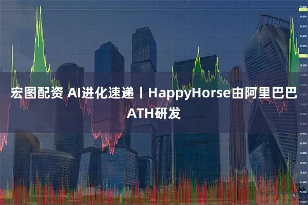 宏图配资 AI进化速递丨HappyHorse由阿里巴巴ATH研发