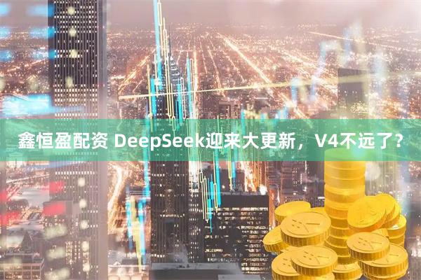 鑫恒盈配资 DeepSeek迎来大更新，V4不远了？