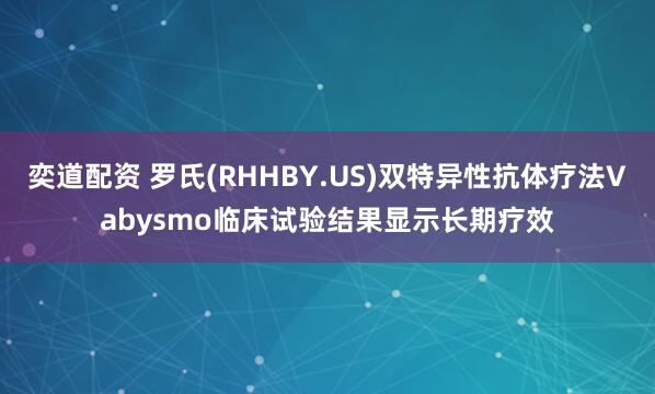 奕道配资 罗氏(RHHBY.US)双特异性抗体疗法Vabysmo临床试验结果显示长期疗效