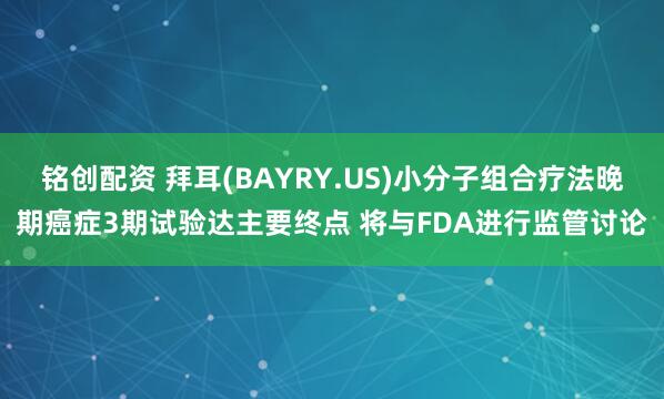铭创配资 拜耳(BAYRY.US)小分子组合疗法晚期癌症3期试验达主要终点 将与FDA进行监管讨论