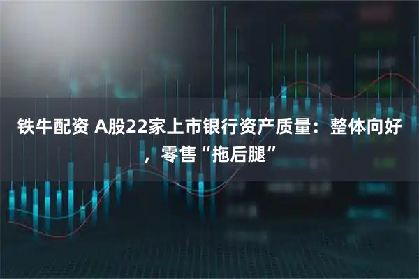 铁牛配资 A股22家上市银行资产质量：整体向好，零售“拖后腿”