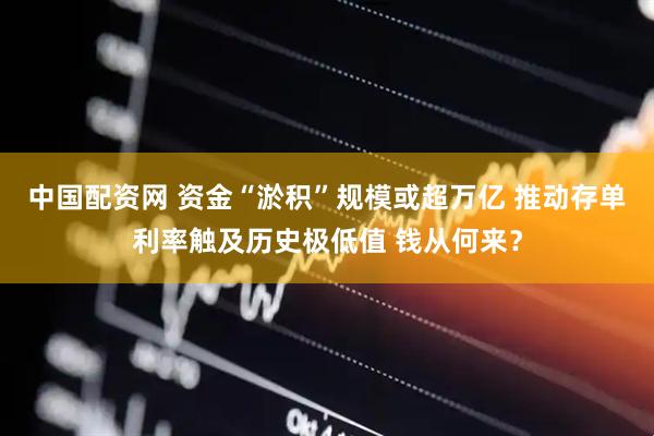 中国配资网 资金“淤积”规模或超万亿 推动存单利率触及历史极低值 钱从何来？