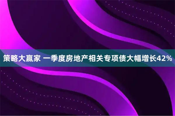 策略大赢家 一季度房地产相关专项债大幅增长42%