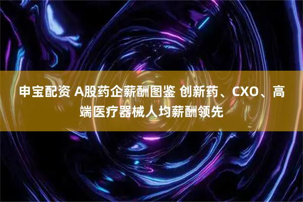 申宝配资 A股药企薪酬图鉴 创新药、CXO、高端医疗器械人均薪酬领先