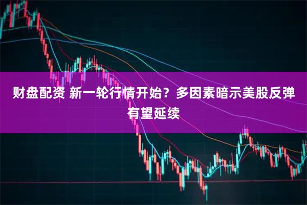 财盘配资 新一轮行情开始？多因素暗示美股反弹有望延续