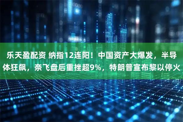 乐天盈配资 纳指12连阳！中国资产大爆发，半导体狂飙，奈飞盘后重挫超9%，特朗普宣布黎以停火
