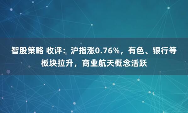 智股策略 收评：沪指涨0.76%，有色、银行等板块拉升，商业航天概念活跃