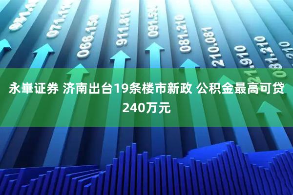 永崋证券 济南出台19条楼市新政 公积金最高可贷240万元