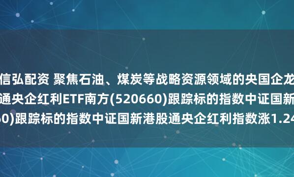 信弘配资 聚焦石油、煤炭等战略资源领域的央国企龙头，南方基金旗下港股通央企红利ETF南方(520660)跟踪标的指数中证国新港股通央企红利指数涨1.24%