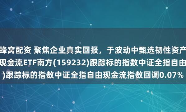 蜂窝配资 聚焦企业真实回报，于波动中甄选韧性资产，南方基金旗下自由现金流ETF南方(159232)跟踪标的指数中证全指自由现金流指数回调0.07%