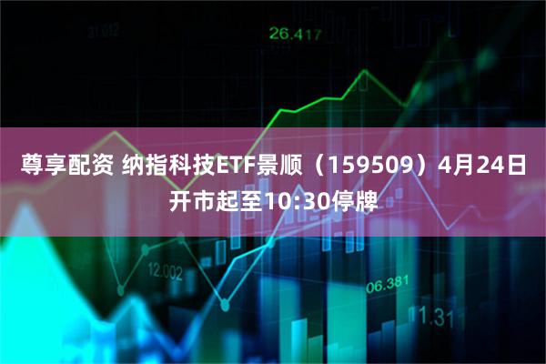 尊享配资 纳指科技ETF景顺（159509）4月24日开市起至10:30停牌