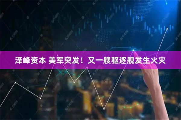 泽峰资本 美军突发！又一艘驱逐舰发生火灾