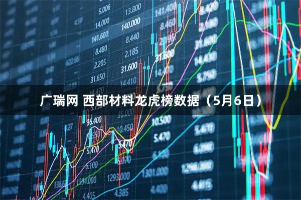 广瑞网 西部材料龙虎榜数据（5月6日）