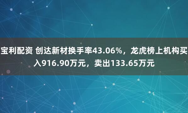 宝利配资 创达新材换手率43.06%，龙虎榜上机构买入916.90万元，卖出133.65万元