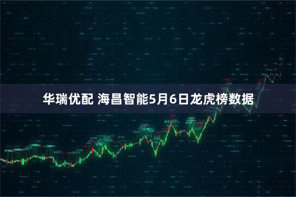 华瑞优配 海昌智能5月6日龙虎榜数据