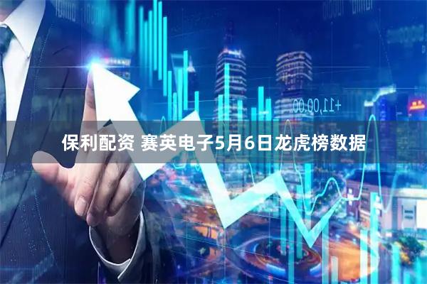 保利配资 赛英电子5月6日龙虎榜数据