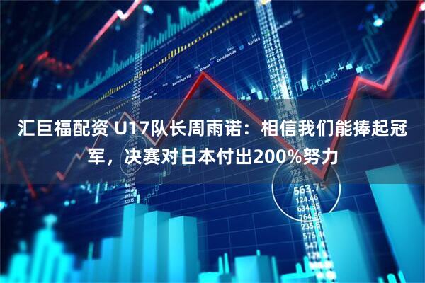 汇巨福配资 U17队长周雨诺：相信我们能捧起冠军，决赛对日本付出200%努力