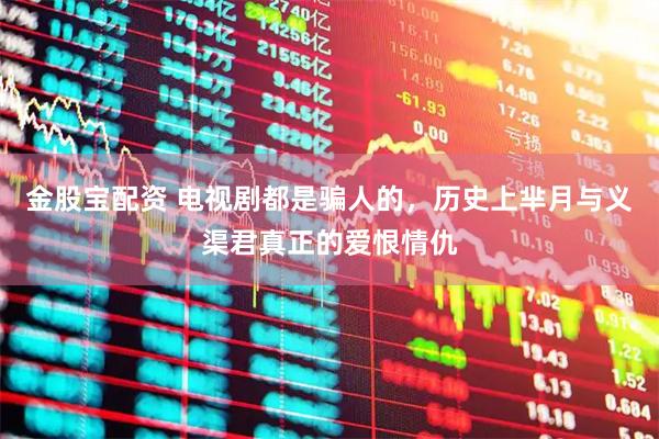 金股宝配资 电视剧都是骗人的,历史上芈月与义渠君真正的爱恨情仇