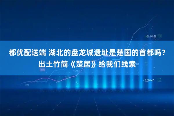 都优配送端 湖北的盘龙城遗址是楚国的首都吗？出土竹简《楚居》给我们线索
