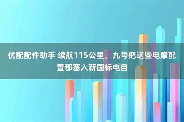 优配配件助手 续航115公里，九号把这些电摩配置都塞入新国标电自