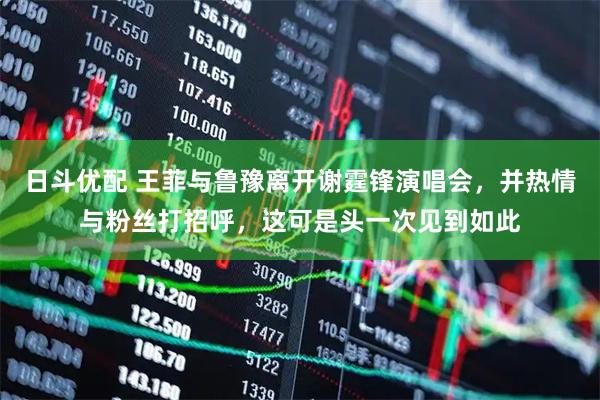 日斗优配 王菲与鲁豫离开谢霆锋演唱会，并热情与粉丝打招呼，这可是头一次见到如此