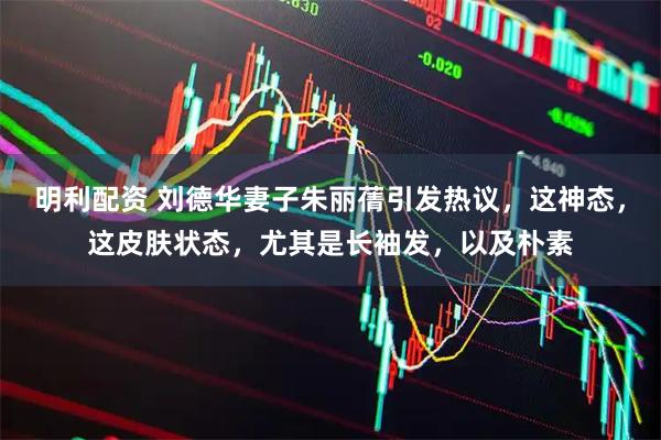 明利配资 刘德华妻子朱丽蒨引发热议，这神态，这皮肤状态，尤其是长袖发，以及朴素