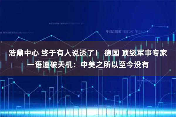 浩鼎中心 终于有人说透了！ 德国 顶级军事专家一语道破天机：中美之所以至今没有
