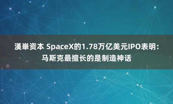 漢崋资本 SpaceX的1.78万亿美元IPO表明：马斯克最擅长的是制造神话