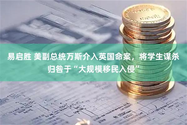 易启胜 美副总统万斯介入英国命案，将学生谋杀归咎于“大规模移民入侵”