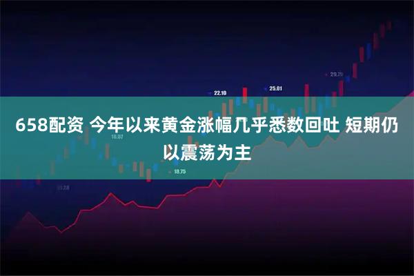 658配资 今年以来黄金涨幅几乎悉数回吐 短期仍以震荡为主