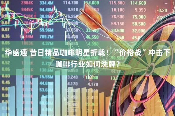 华盛通 昔日精品咖啡明星折戟！“价格战”冲击下咖啡行业如何洗牌？