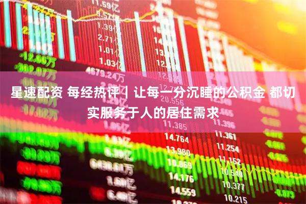 星速配资 每经热评｜让每一分沉睡的公积金 都切实服务于人的居住需求