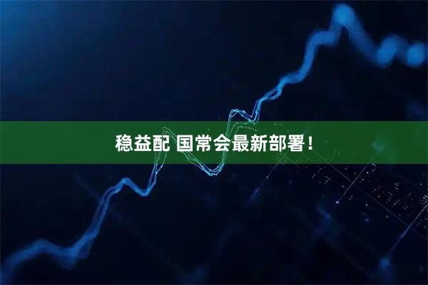 稳益配 国常会最新部署！