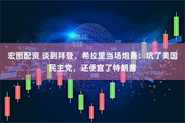 宏图配资 谈到拜登，希拉里当场炮轰：坑了美国民主党，还便宜了特朗普