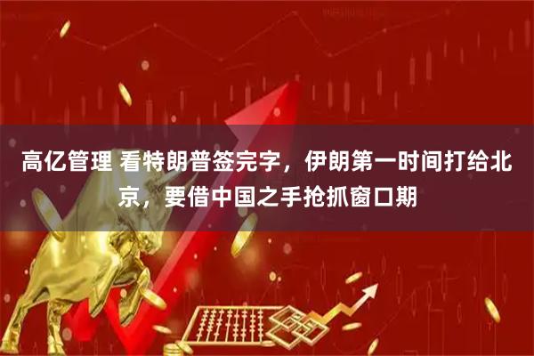 高亿管理 看特朗普签完字，伊朗第一时间打给北京，要借中国之手抢抓窗口期