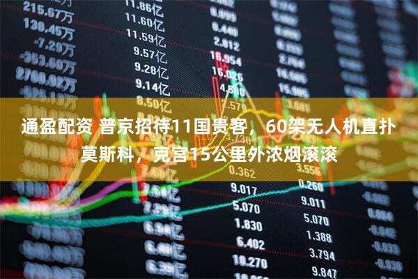 通盈配资 普京招待11国贵客,60架无人机直扑莫斯科,克宫15公里外浓烟滚滚