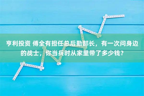 亨利投资 傅全有担任总后勤部长，有一次问身边的战士，你当兵时从家里带了多少钱？