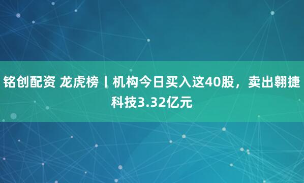 铭创配资 龙虎榜丨机构今日买入这40股，卖出翱捷科技3.32亿元