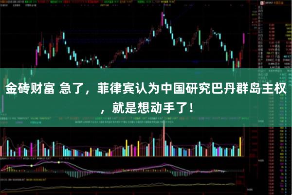 金砖财富 急了,菲律宾认为中国研究巴丹群岛主权,就是想动手了!