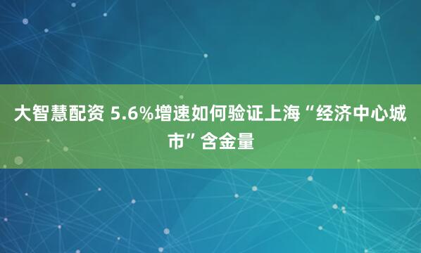 大智慧配资 5.6%增速如何验证上海“经济中心城市”含金量