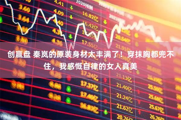 创赢盘 秦岚的原装身材太丰满了！穿抹胸都兜不住，我感慨自律的女人真美