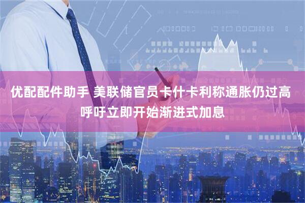优配配件助手 美联储官员卡什卡利称通胀仍过高 呼吁立即开始渐进式加息