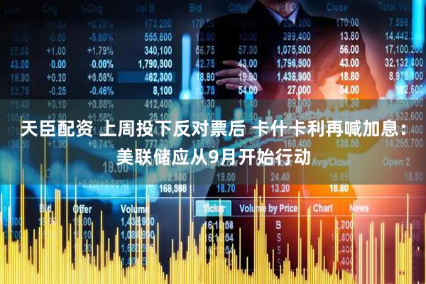 天臣配资 上周投下反对票后 卡什卡利再喊加息：美联储应从9月开始行动