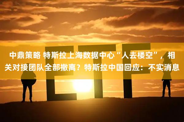 中鼎策略 特斯拉上海数据中心“人去楼空”，相关对接团队全部撤离？特斯拉中国回应：不实消息
